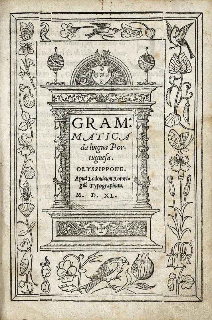 A woodcut title page. Inside an arched architectural frame topped by the Portuguese royal arms between two armillary spheres are the words Grammatica da lingua Portuguesa, Olyssippone, Apud Lodouicum Rotorigiu Typographum, M. D. XL. A border of flowers, birds and insects surrounds it.